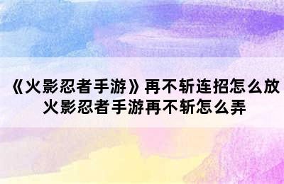 《火影忍者手游》再不斩连招怎么放 火影忍者手游再不斩怎么弄